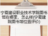 宁夏建设职业技术学院图书馆在哪里，怎么样(宁夏建院图书馆位置评价)