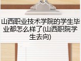 山西职业技术学院的学生毕业都怎么样了(山西职院学生去向)