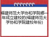 福建师范大学协和学院哪一年成立建校的(福建师范大学协和学院建校年份)