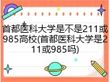 首都医科大学是不是211或985高校(首都医科大学是211或985吗)