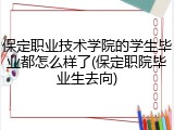 保定职业技术学院的学生毕业都怎么样了(保定职院毕业生去向)