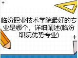 临汾职业技术学院最好的专业是哪个，详细阐述(临汾职院优势专业)