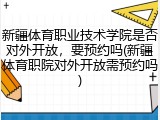 新疆体育职业技术学院是否对外开放，要预约吗(新疆体育职院对外开放需预约吗)