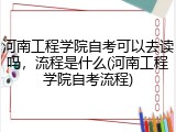 河南工程学院自考可以去读吗，流程是什么(河南工程学院自考流程)