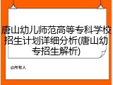 唐山幼儿师范高等专科学校招生计划详细分析(唐山幼专招生解析)