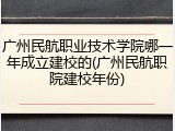 广州民航职业技术学院哪一年成立建校的(广州民航职院建校年份)