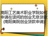 南阳工艺美术职业学院如何申请在读间的创业无息贷款(南阳美院创业贷款申请)