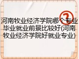 河南牧业经济学院哪个专业毕业就业前景比较好(河南牧业经济学院好就业专业)