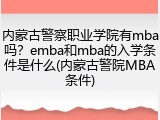 内蒙古警察职业学院有mba吗？emba和mba的入学条件是什么(内蒙古警院MBA条件)