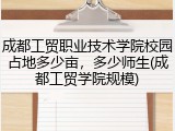 成都工贸职业技术学院校园占地多少亩，多少师生(成都工贸学院规模)