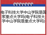 电子科技大学中山学院是国家重点大学吗(电子科技大学中山学院是重点大学吗)