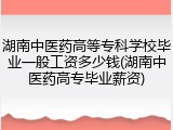 湖南中医药高等专科学校毕业一般工资多少钱(湖南中医药高专毕业薪资)