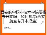 西安航空职业技术学院要招专升本吗，如何参考(西安航空专升本招生)