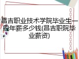 昌吉职业技术学院毕业生一般年薪多少钱(昌吉职院毕业薪资)