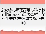 宁波幼儿师范高等专科学校毕业后就业前景怎么样，毕业生去向(宁波幼专就业去向)