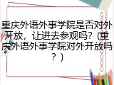 重庆外语外事学院是否对外开放，让进去参观吗？(重庆外语外事学院对外开放吗？)