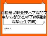 新疆建设职业技术学院的学生毕业都怎么样了(新疆建院毕业生去向)