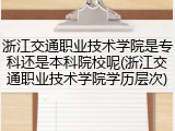 浙江交通职业技术学院是专科还是本科院校呢(浙江交通职业技术学院学历层次)