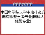 中国科学院大学主攻什么方向有哪些王牌专业(国科大优势专业)