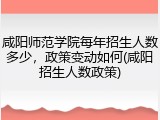 咸阳师范学院每年招生人数多少，政策变动如何(咸阳招生人数政策)