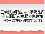 三峡旅游职业技术学院是否有在职研究生,报考条件如何(三峡在职研究生条件)