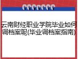 云南财经职业学院毕业如何调档案呢(毕业调档案指南)
