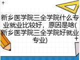 新乡医学院三全学院什么专业就业比较好，原因是啥(新乡医学院三全学院好就业专业)