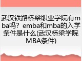 武汉铁路桥梁职业学院有mba吗？emba和mba的入学条件是什么(武汉桥梁学院MBA条件)