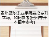 贵州盛华职业学院要招专升本吗，如何参考(贵州专升本招生参考)