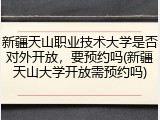 新疆天山职业技术大学是否对外开放，要预约吗(新疆天山大学开放需预约吗)