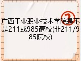 广西工业职业技术学院是不是211或985高校(非211/985院校)