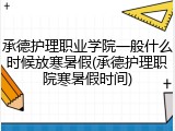 承德护理职业学院一般什么时候放寒暑假(承德护理职院寒暑假时间)