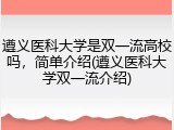 遵义医科大学是双一流高校吗，简单介绍(遵义医科大学双一流介绍)