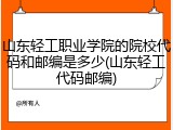 山东轻工职业学院的院校代码和邮编是多少(山东轻工代码邮编)