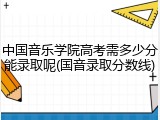 中国音乐学院高考需多少分能录取呢(国音录取分数线)