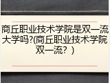 商丘职业技术学院是双一流大学吗?(商丘职业技术学院双一流？)