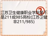江苏卫生健康职业学院是不是211或985高校(江苏卫健非211/985)