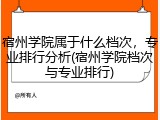 宿州学院属于什么档次，专业排行分析(宿州学院档次与专业排行)