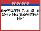 北京警察学院报名时间一般是什么时候(北京警院报名时间)