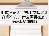 山东信息职业技术学院地址在哪个市，什么区县(山东信息职院地址)