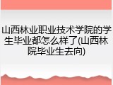 山西林业职业技术学院的学生毕业都怎么样了(山西林院毕业生去向)