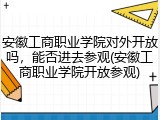 安徽工商职业学院对外开放吗，能否进去参观(安徽工商职业学院开放参观)