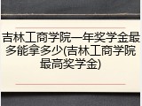 吉林工商学院一年奖学金最多能拿多少(吉林工商学院最高奖学金)