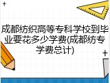 成都纺织高等专科学校到毕业要花多少学费(成都纺专学费总计)