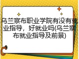 乌兰察布职业学院有没有就业指导，好就业吗(乌兰察布就业指导及前景)