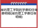 潍坊理工学院的学费和住宿费明细(潍坊理工学费住宿明细)