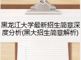 黑龙江大学最新招生简章深度分析(黑大招生简章解析)