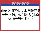 北京交通职业技术学院要招专升本吗，如何参考(北京交通专升本招生)