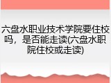 六盘水职业技术学院要住校吗，是否能走读(六盘水职院住校或走读)