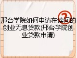 邢台学院如何申请在读间的创业无息贷款(邢台学院创业贷款申请)